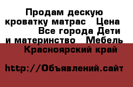 Продам дескую кроватку матрас › Цена ­ 3 000 - Все города Дети и материнство » Мебель   . Красноярский край